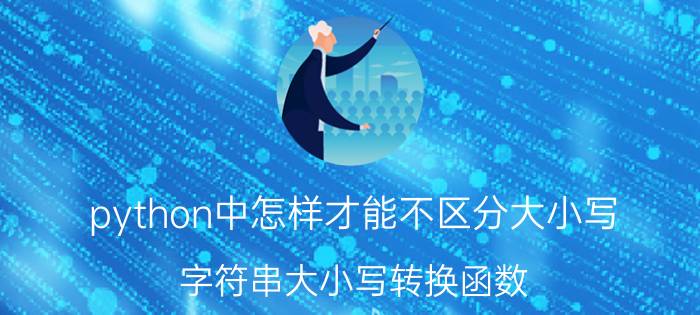 python中怎样才能不区分大小写 字符串大小写转换函数？